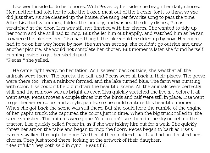 Answer for Idea Development Score Point 3, and Standard English Conventions Score Point 3
The narrative is developed in a general manner and includes adequate details about cleaning and drawing, overlapping somewhat with the original plot. A few new descriptions are provided, and although the description of "the rumble" of Papi's truck as it "rolled in" is merely adequate, it reveals Lisa's anticipation of the arrival of her parents. Other sensory descriptions are useful in creating a setting: "Then a rainbow formed, and the lake turned blue. The farm was bursting with color." While the narrative relies primarily on events repeated from the passage (e.g., "capture this beautiful moment") and ends rather abruptly, it does tell what happens next in the story and is moderately organized.